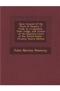 Some Account of the Work of Stephen J. Field: As a Legislator, State Judge, and Justice of the Supreme Court of the United States - Primary Source EDI