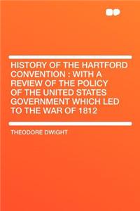 History of the Hartford Convention: With a Review of the Policy of the United States Government Which Led to the War of 1812