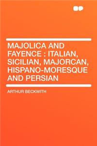 Majolica and Fayence: Italian, Sicilian, Majorcan, Hispano-Moresque and Persian