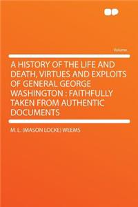 A History of the Life and Death, Virtues and Exploits of General George Washington: Faithfully Taken from Authentic Documents