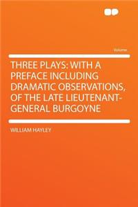 Three Plays: With a Preface Including Dramatic Observations, of the Late Lieutenant-General Burgoyne