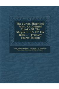 The Syrian Shepherd: What an Oriental Thinks of the Shepherd-Life of the Bible...