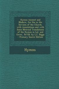 Hymns Ancient and Modern, for Use in the Services of the Church, with Annotations and with Some Metrical Translations of the Hymns in Lat. and Germ., Re-Ed. by L.C. Biggs