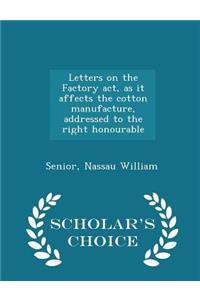 Letters on the Factory Act, as It Affects the Cotton Manufacture, Addressed to the Right Honourable - Scholar's Choice Edition