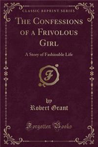 The Confessions of a Frivolous Girl: A Story of Fashioable Life (Classic Reprint)