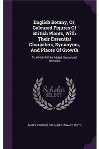 English Botany, Or, Coloured Figures Of British Plants, With Their Essential Characters, Synonyms, And Places Of Growth: To Which Will Be Added, Occasional Remarks