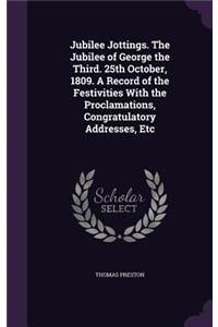 Jubilee Jottings. The Jubilee of George the Third. 25th October, 1809. A Record of the Festivities With the Proclamations, Congratulatory Addresses, Etc