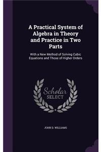 A Practical System of Algebra in Theory and Practice in Two Parts