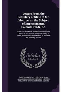 Letters from the Secretary of State to Mr. Monroe, on the Subject of Impressments, Colonial Trade, &C.