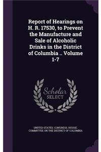 Report of Hearings on H. R. 17530, to Prevent the Manufacture and Sale of Alcoholic Drinks in the District of Columbia .. Volume 1-7