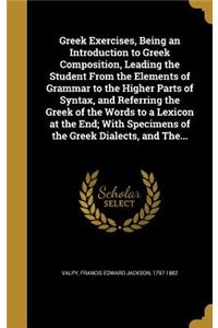 Greek Exercises, Being an Introduction to Greek Composition, Leading the Student From the Elements of Grammar to the Higher Parts of Syntax, and Referring the Greek of the Words to a Lexicon at the End; With Specimens of the Greek Dialects, and The