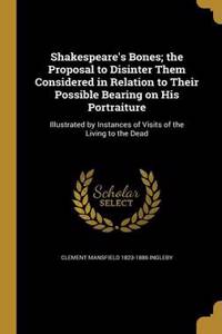 Shakespeare's Bones; The Proposal to Disinter Them Considered in Relation to Their Possible Bearing on His Portraiture