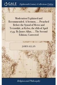 Moderation Explained and Recommended. a Sermon, ... Preached Before the Synod of Merse and Teviotdale, at Kelso, the 18th of April 1749. by James Allan, ... the Second Edition, Corrected