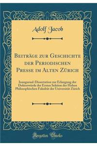 Beitrï¿½ge Zur Geschichte Der Periodischen Presse Im Alten Zï¿½rich: Inaugurual-Dissertation Zur Erlangung Der Doktorwï¿½rde Der Ersten Sektion Der Hohen Philosophischen Fakultï¿½t Der Universitï¿½t Zï¿½rich (Classic Reprint)