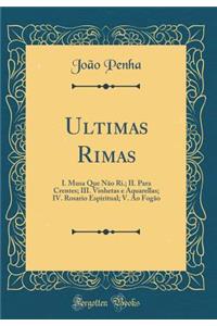 Ultimas Rimas: I. Musa Que NÃ£o Ri.; II. Para Crentes; III. Vinhetas E Aquarellas; IV. Rosario Espiritual; V. Ao FogÃ£o (Classic Reprint)
