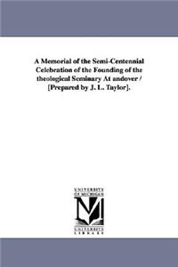 Memorial of the Semi-Centennial Celebration of the Founding of the Theological Seminary at Andover / [Prepared by J. L. Taylor].