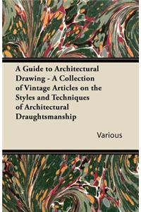 Guide to Architectural Drawing - A Collection of Vintage Articles on the Styles and Techniques of Architectural Draughtsmanship