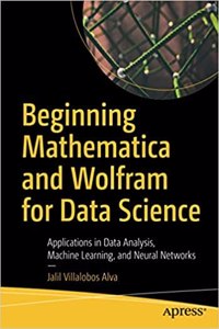 Beginning Mathematica And Wolfram For Data Science: Applications In Data Analysis, Machine Learning, And Neural Networks