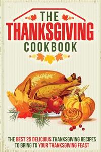 The Thanksgiving Cookbook: The Best 25 Delicious Thanksgiving Recipes to Bring to Your Thanksgiving Feast