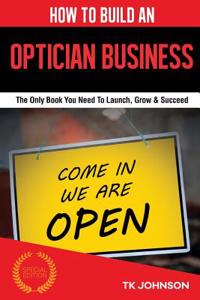 How to Build an Optician Business (Special Edition): The Only Book You Need to Launch, Grow & Succeed