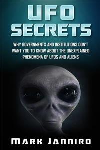 UFO Secrets: Why Governments and Institutions Don't Want You to Know About the Unexplained Phenomena of UFOS and Aliens