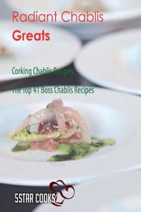 Radiant Chablis Greats: Corking Chablis Recipes, the Top 41 Boss Chablis Recipes