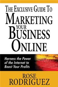The Exclusive Guide to Marketing Your Business Online: Harness the Power of the Internet to Boost Your Profits