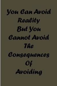 you can avoid reality but you cannot avoid the consequences of avoiding