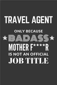 Travel Agent Only Because Badass Mother F****R Is Not An Official Job Title Notebook