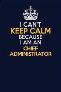 I Can't Keep Calm Because I Am An Chief Administrator