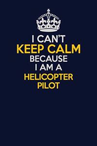 I Can't Keep Calm Because I Am A Helicopter Pilot