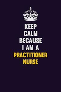 Keep Calm Because I Am A practitioner nurse
