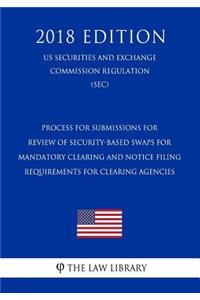 Process for Submissions for Review of Security-Based Swaps for Mandatory Clearing and Notice Filing Requirements for Clearing Agencies (Us Securities and Exchange Commission Regulation) (Sec) (2018 Edition)