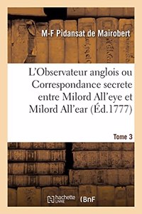 L'Observateur Anglois Ou Correspondance Secrete Entre Milord All'eye Et Milord All'ear. Tome 3