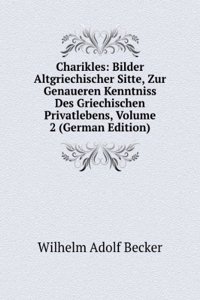 Charikles: Bilder Altgriechischer Sitte, Zur Genaueren Kenntniss Des Griechischen Privatlebens, Volume 2 (German Edition)