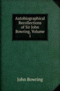 Autobiographical Recollections of Sir John Bowring, Volume 1