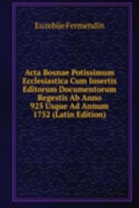 Acta Bosnae Potissimum Ecclesiastica Cum Insertis Editorum Documentorum Regestis Ab Anno 925 Usque Ad Annum 1752 (Latin Edition)