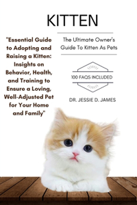 Kitten: "Essential Guide to Adopting and Raising a Kitten: Insights on Behavior, Health, and Training to Ensure a Loving, Well-Adjusted Pet for Your Home an