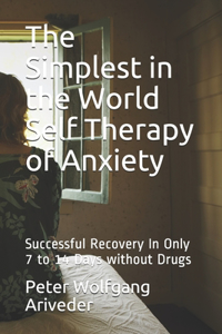 The Simplest in the World Self Therapy of Anxiety: Successful Recovery In Only 7 to 14 Days without Drugs