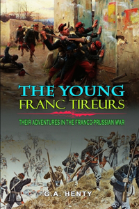 The Young Franc Tireurs and Their Adventures in the Franco-Prussian War by G.A. Henty