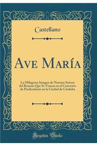 Ave María: La Milagrosa Imagen de Nuestra Señora del Rosario Que Se Venera en el Convento de Predicadores en la Ciudad de Córdoba (Classic Reprint)
