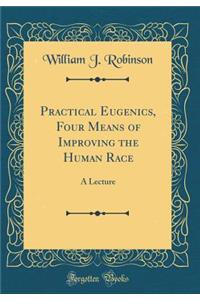 Practical Eugenics, Four Means of Improving the Human Race: A Lecture (Classic Reprint)