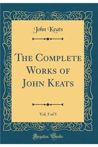 The Complete Works of John Keats, Vol. 5 of 5 (Classic Reprint)