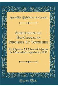 Subdivisions Du Bas-Canada En Paroisses Et Townships: En Rï¿½ponse a l'Adresse CI-Jointe de l'Assemblï¿½e Lï¿½gislative, 1853 (Classic Reprint)