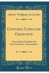 Goethes Lyrische Gedichte: Vermischte Gedichte bis zum Liede der Auswanderer (Classic Reprint)