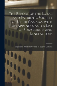 The Report of the Loyal and Patriotic Society of Upper Canada, With an Appendix and a List of Subscribers and Benefactors