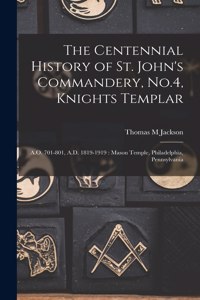 Centennial History of St. John's Commandery, No.4, Knights Templar: A.O. 701-801, A.D. 1819-1919: Mason Temple, Philadelphia, Pennsylvania