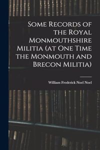 Some Records of the Royal Monmouthshire Militia (at one Time the Monmouth and Brecon Militia)
