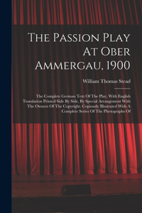 Passion Play At Ober Ammergau, 1900: The Complete German Text Of The Play, With English Translation Printed Side By Side, By Special Arrangement With The Owners Of The Copyright. Copiou
