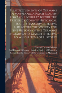 First Settlements of Germans in Maryland. A Paper Read by Edward T. Schultz Before the Frederick County Historical Society, January 17th, 1896, and Before the Society for the History of the Germans in Maryland, March 17th, 1896. To Which Items of H